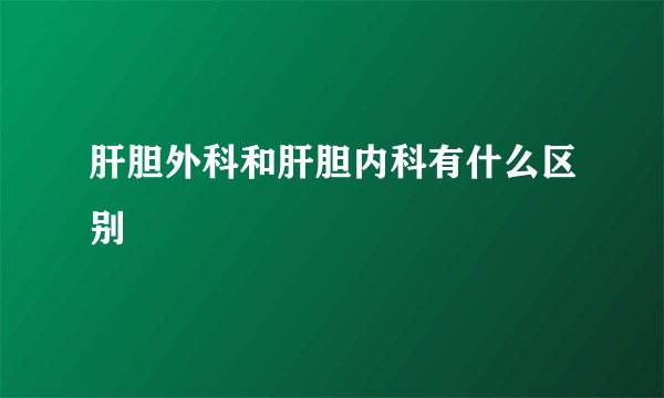 肝胆外科和肝胆内科有什么区别