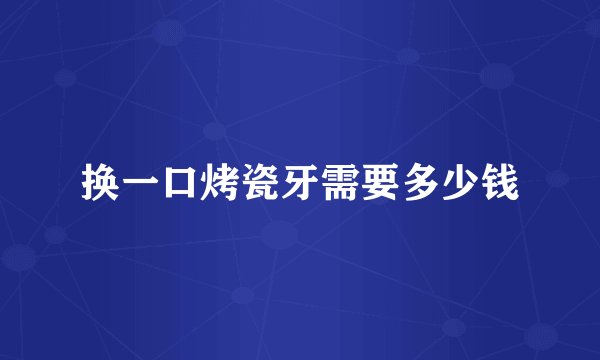 换一口烤瓷牙需要多少钱