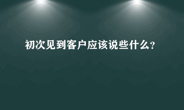 初次见到客户应该说些什么？