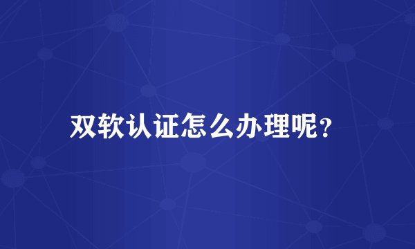 双软认证怎么办理呢?