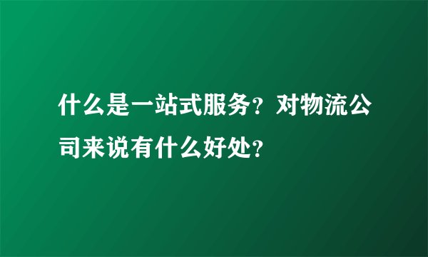 什么是一站式服务?对物流公司来说有什么好处?