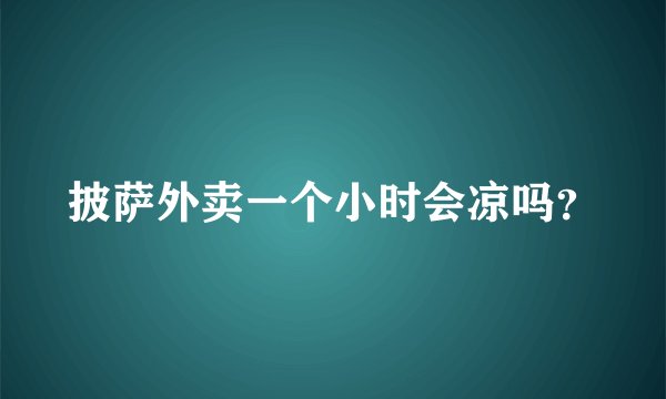披萨外卖一个小时会凉吗？