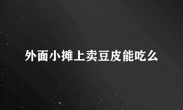 外面小摊上卖豆皮能吃么