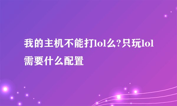 我的主机不能打lol么?只玩lol需要什么配置