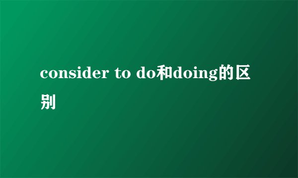 consider to do和doing的区别
