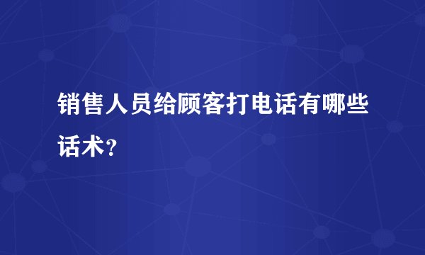销售人员给顾客打电话有哪些话术？