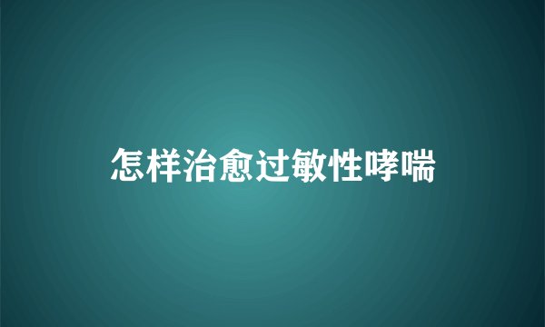怎样治愈过敏性哮喘