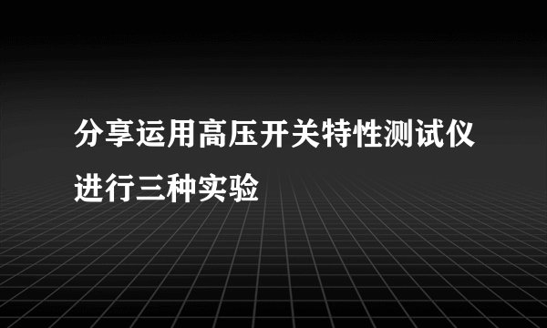 分享运用高压开关特性测试仪进行三种实验