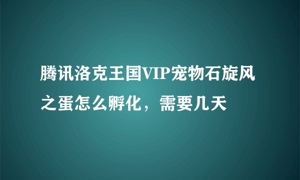 腾讯洛克王国VIP宠物石旋风之蛋怎么孵化，需要几天