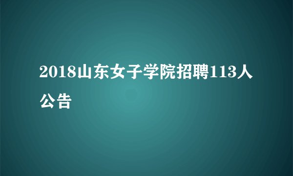 2018山东女子学院招聘113人公告
