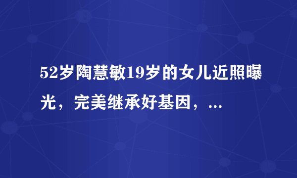 52岁陶慧敏19岁的女儿近照曝光，完美继承好基因，看起来真像姐妹