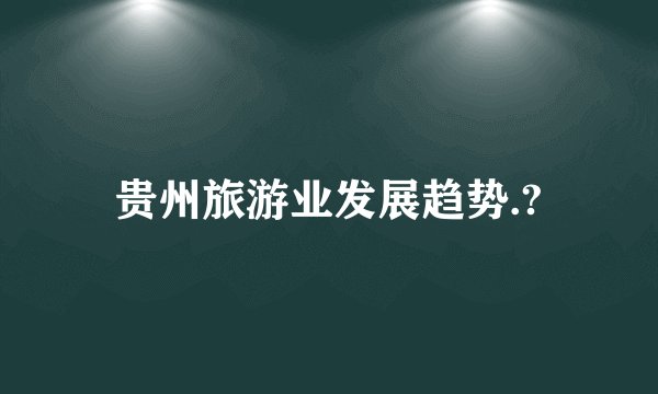 贵州旅游业发展趋势.?