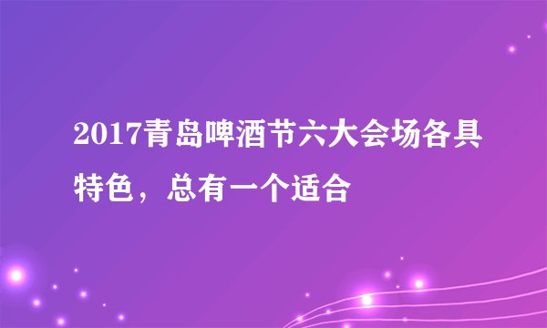 2017青岛啤酒节六大会场各具特色，总有一个适合