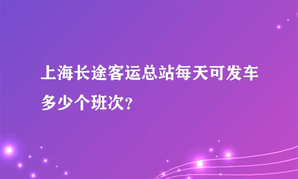 上海长途客运总站每天可发车多少个班次？