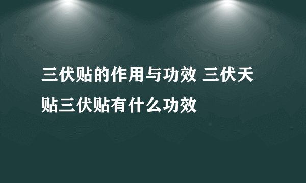 三伏贴的作用与功效 三伏天贴三伏贴有什么功效