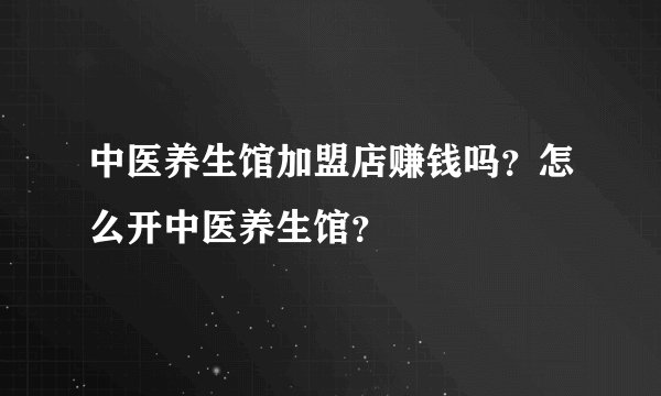 中医养生馆加盟店赚钱吗？怎么开中医养生馆？