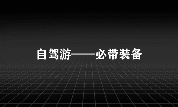 自驾游——必带装备