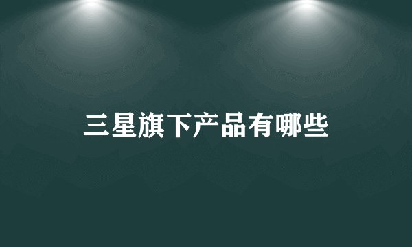 三星旗下产品有哪些