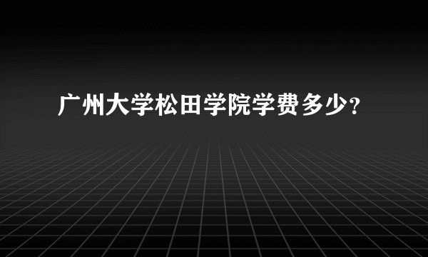 广州大学松田学院学费多少？