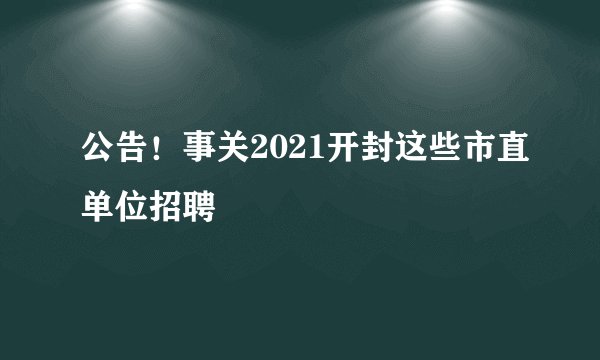 公告!事关2021开封这些市直单位招聘
