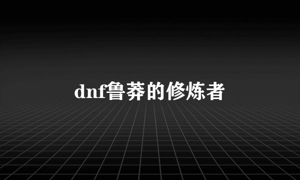 dnf鲁莽的修炼者