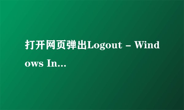 打开网页弹出Logout - Windows Internet Explorer,关不掉,怎么处理?