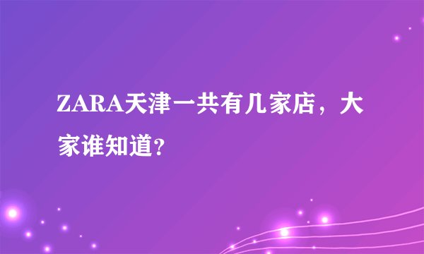 ZARA天津一共有几家店，大家谁知道？