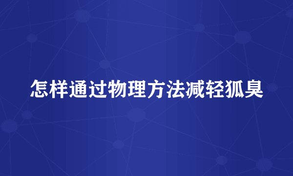怎样通过物理方法减轻狐臭