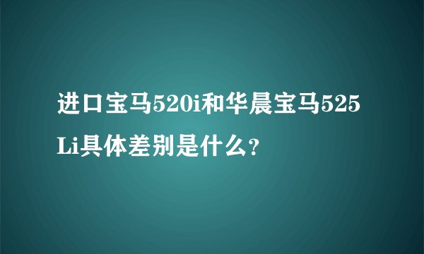 进口宝马520i和华晨宝马525Li具体差别是什么？
