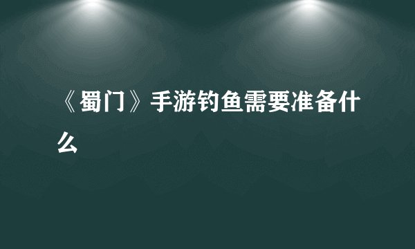 《蜀门》手游钓鱼需要准备什么