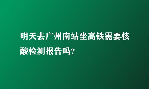 明天去广州南站坐高铁需要核酸检测报告吗？