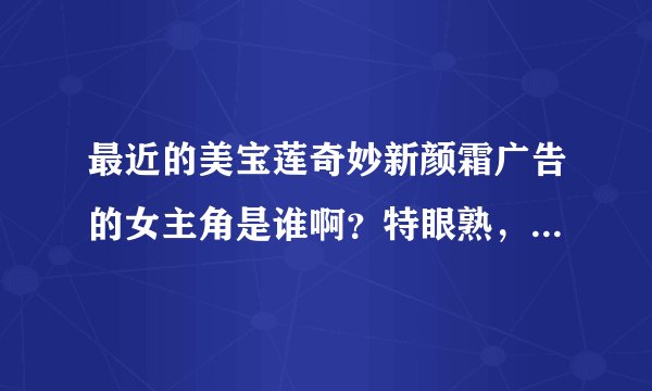 最近的美宝莲奇妙新颜霜广告的女主角是谁啊？特眼熟，就不知道是谁！