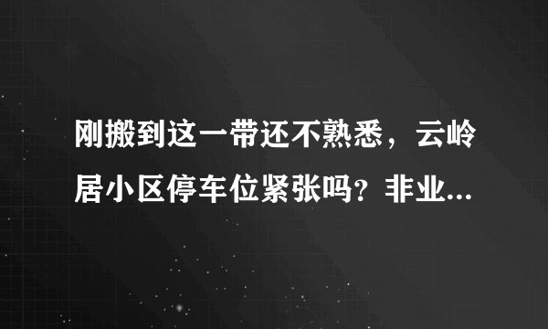 刚搬到这一带还不熟悉，云岭居小区停车位紧张吗？非业主也可以停吗？