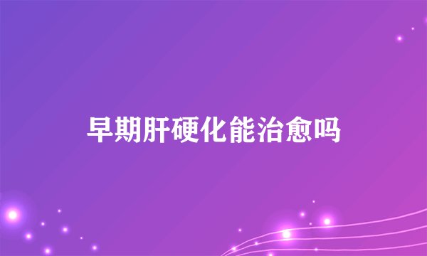 早期肝硬化能治愈吗