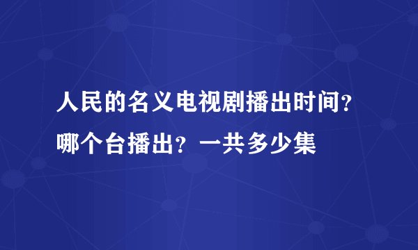 人民的名义电视剧播出时间？哪个台播出？一共多少集