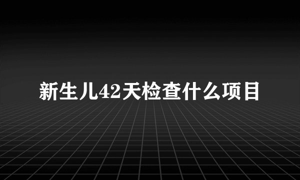新生儿42天检查什么项目