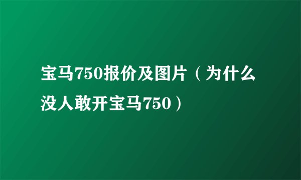 宝马750报价及图片(为什么没人敢开宝马750)
