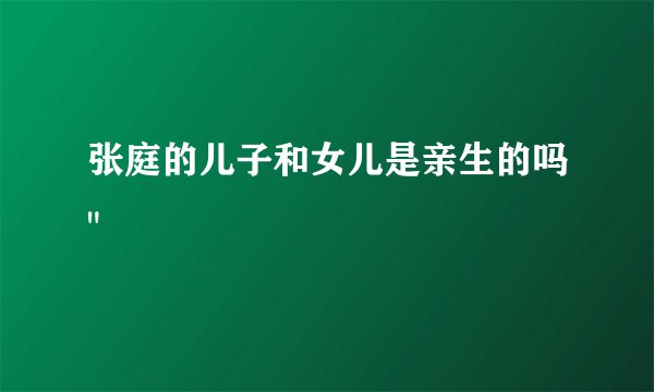 张庭的儿子和女儿是亲生的吗