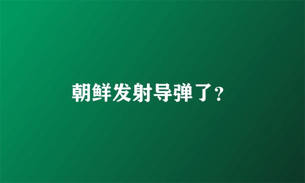 朝鲜发射导弹了？