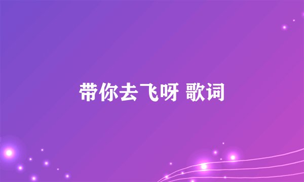 带你去飞呀 歌词