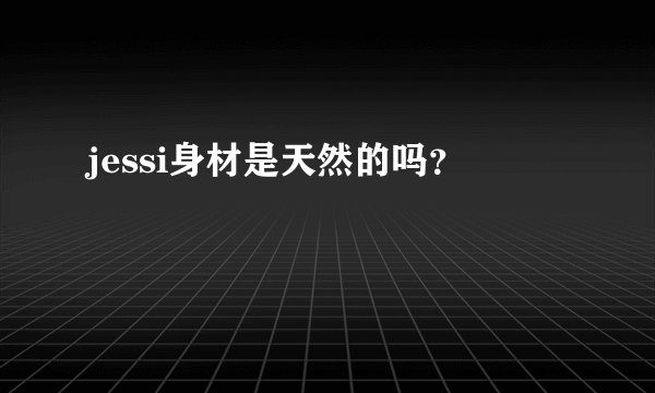 jessi身材是天然的吗？