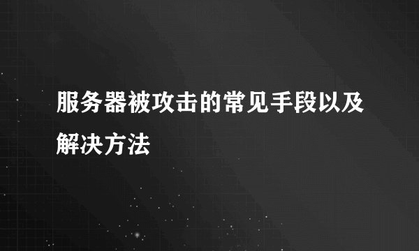 服务器被攻击的常见手段以及解决方法
