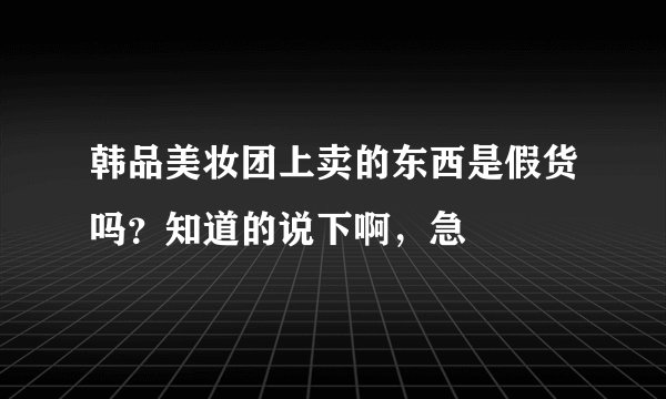 韩品美妆团上卖的东西是假货吗？知道的说下啊，急