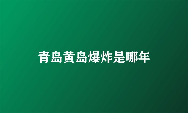 青岛黄岛爆炸是哪年