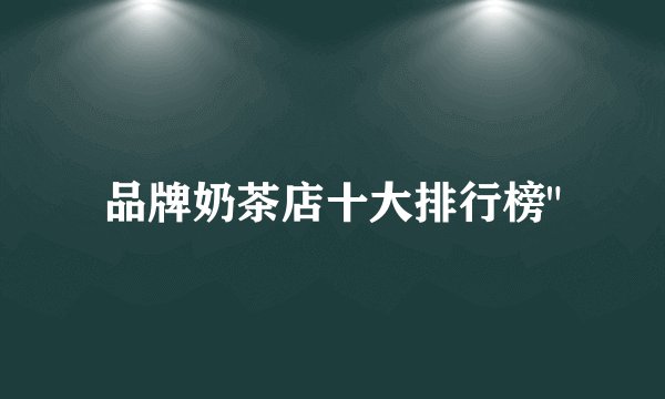 品牌奶茶店十大排行榜