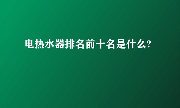 电热水器排名前十名是什么?