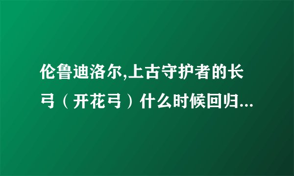 伦鲁迪洛尔,上古守护者的长弓（开花弓）什么时候回归？6.0能回归吗？