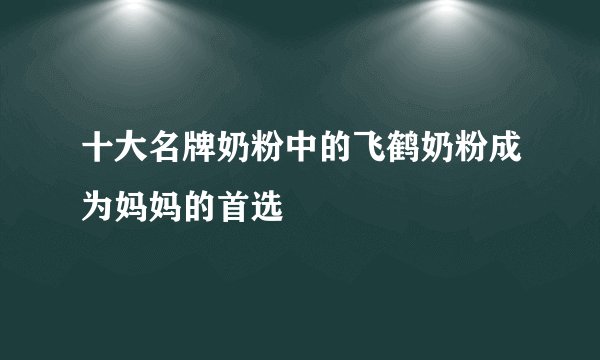 十大名牌奶粉中的飞鹤奶粉成为妈妈的首选