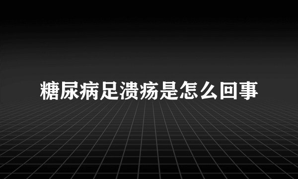 糖尿病足溃疡是怎么回事