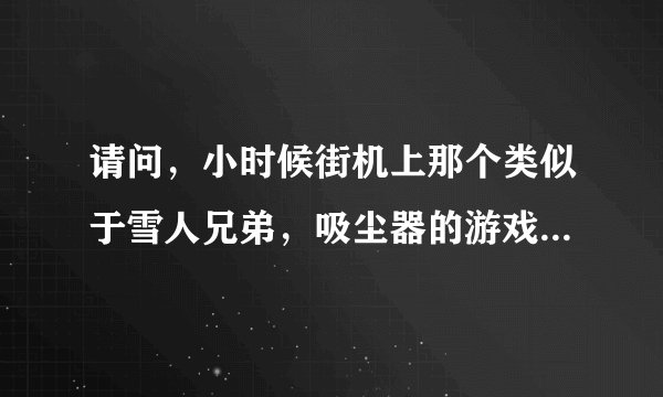 请问，小时候街机上那个类似于雪人兄弟，吸尘器的游戏叫什么~？~